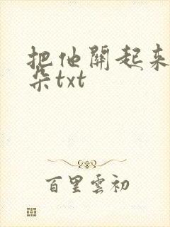 把他关起来 耳朵txt