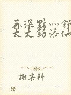 再深点灬舒服灬太大的添仙界篇完本感