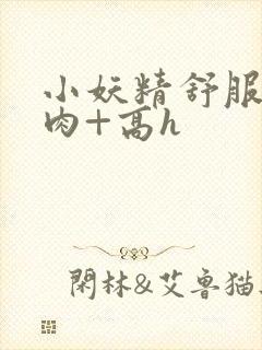 小妖精舒服吗+肉+高h