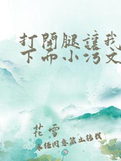 打开腿让我添你下面小污文