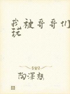 我被哥哥们轮流玩