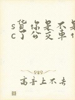 s货你是不是欠c了公交车作文渺渺