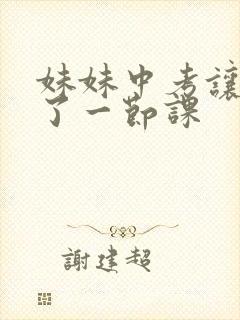 妹妹中考让我C了一节课