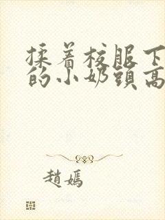 揉着校服下粉嫩的小奶头高h