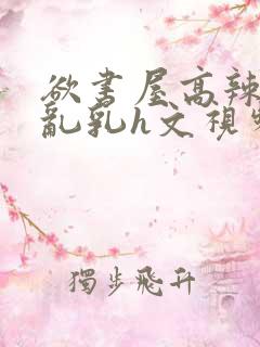 欲书屋高辣h文乱乳h文视频