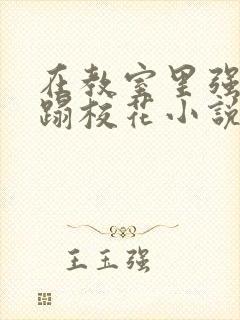 在教室里强行糟蹋校花小说