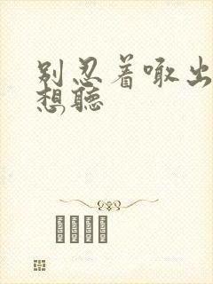 别忍着喊出来我想听