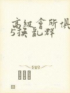 高级会所俱乐部5换 乱群