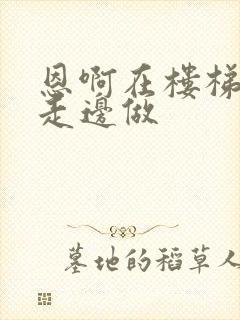 恩啊在楼梯上边走边做