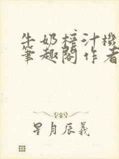 牛奶榨汁机po笔趣阁作者