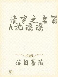 清穿之名器尤物h沈瑶瑶