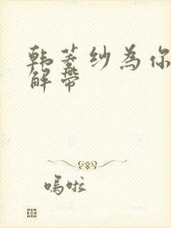 韩菱纱为你宽衣解带