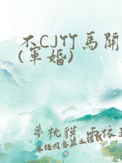 不CJ竹马关系(军婚)