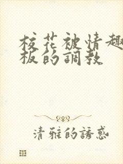 校花被情趣店老板的调教