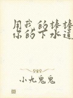 用我的棒棒疏通你的下水道