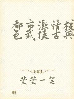 都市激情校园春色武侠古典