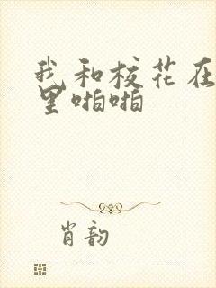 我和校花在教室里啪啪