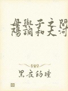 母与子之间的阴阳调和大河自西