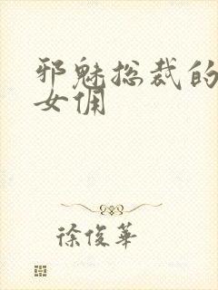 邪魅总裁的妩媚女佣