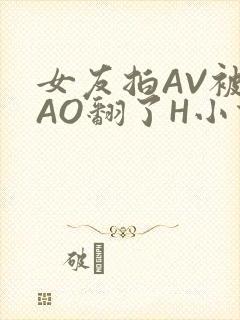 女友拍AV被CAO翻了H小说