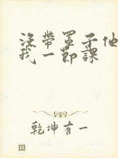 没带罩子他C了我一节课