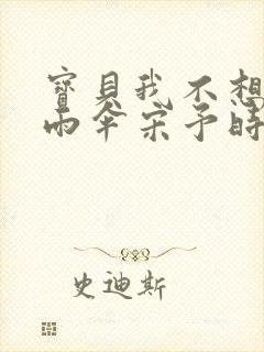 宝贝我不想带小雨伞宋予时