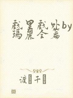 戏里戏外by苏玛丽全篇