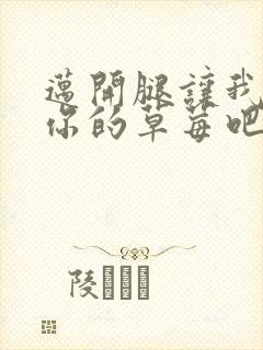 迈开腿让我尝尝你的草莓吧