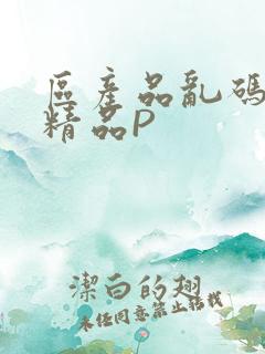 区产品乱码芒果精品P