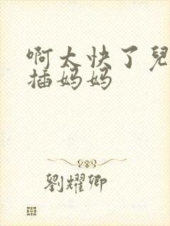 啊太快了儿子快插妈妈