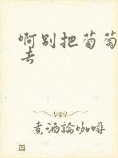 啊别把葡萄塞进去