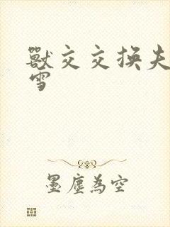 兽交交换夫妻小雪