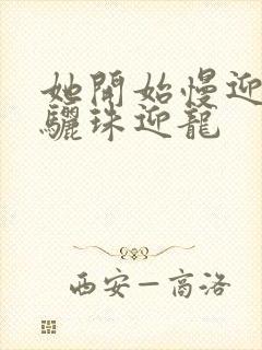 她开始慢迎迎合骊珠迎龙