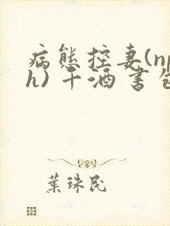 病态控妻(nph) 千酒 书包网