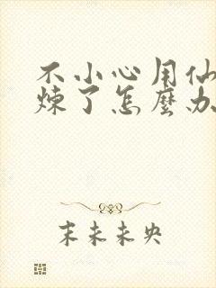 不小心用仙君修炼了怎么办