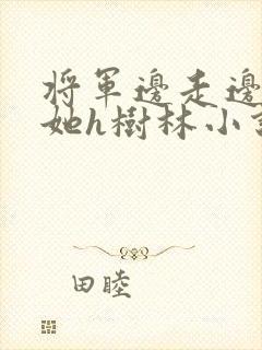 将军边走边挺进她h树林小说