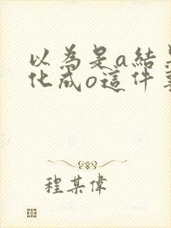 以为是a结果分化成o这件事