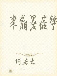 变成黑皮辣妹后个朋友做了无删