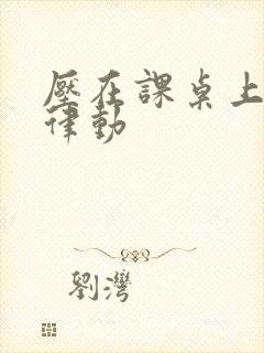 压在课桌上疯狂律动