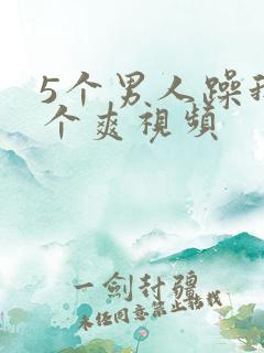 5个男人躁我一个爽视频