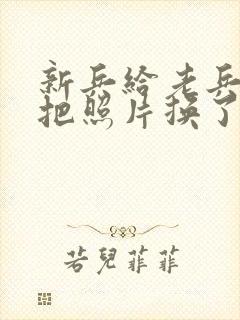 新兵给老兵吃鸡把照片换了