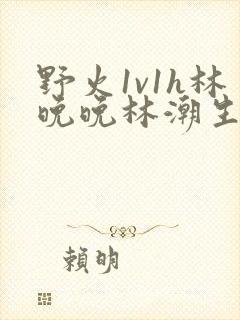 野火1v1h林晚晚林潮生