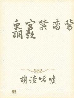 东宫禁脔莺莺h调教