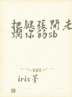 把腿张开老子臊烂你的sb