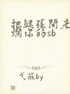 把腿张开老子臊烂你的sb