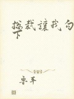 总裁让我勾搭一下