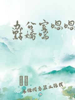 办公室嗯嗯啊轻点娇喘