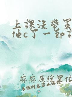 上课没带罩子让他c了一节课