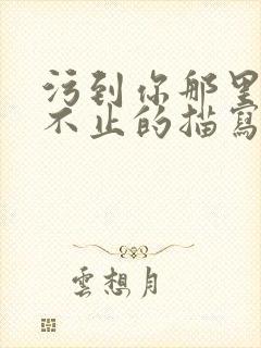 污到你那里滴水不止的描写方法