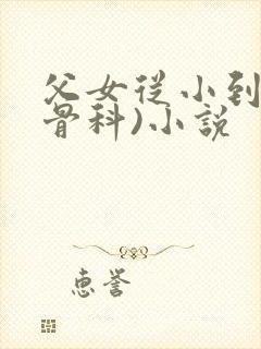 父女从小到大(骨科)小说